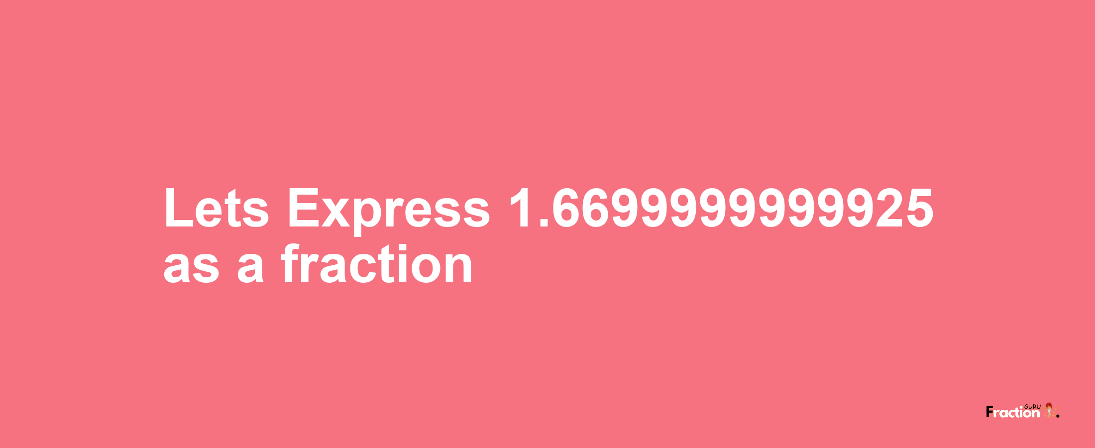 Lets Express 1.6699999999925 as afraction